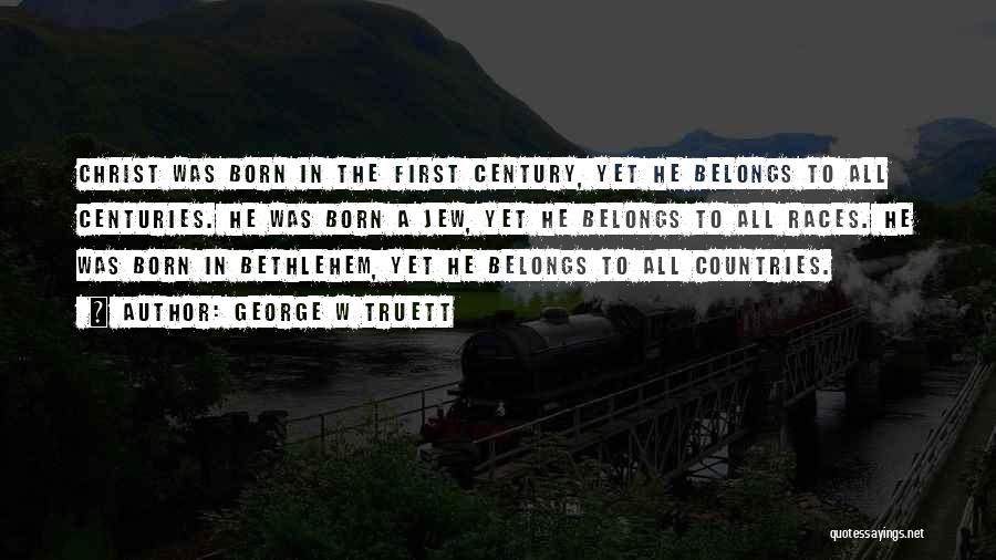 George W Truett Quotes: Christ Was Born In The First Century, Yet He Belongs To All Centuries. He Was Born A Jew, Yet He