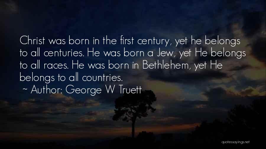 George W Truett Quotes: Christ Was Born In The First Century, Yet He Belongs To All Centuries. He Was Born A Jew, Yet He