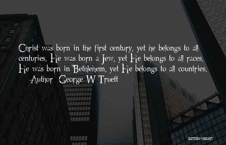 George W Truett Quotes: Christ Was Born In The First Century, Yet He Belongs To All Centuries. He Was Born A Jew, Yet He