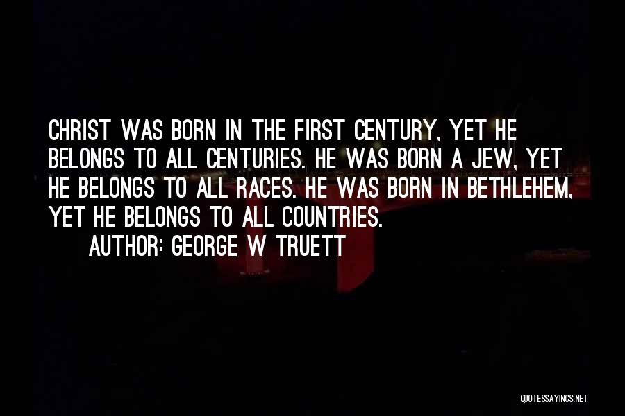 George W Truett Quotes: Christ Was Born In The First Century, Yet He Belongs To All Centuries. He Was Born A Jew, Yet He