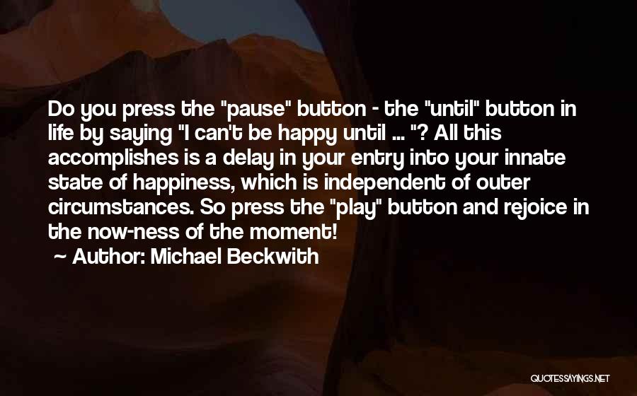 Michael Beckwith Quotes: Do You Press The Pause Button - The Until Button In Life By Saying I Can't Be Happy Until ...