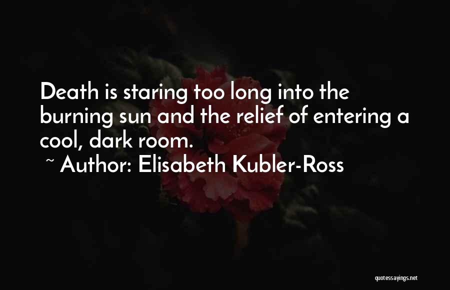 Elisabeth Kubler-Ross Quotes: Death Is Staring Too Long Into The Burning Sun And The Relief Of Entering A Cool, Dark Room.