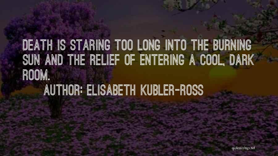 Elisabeth Kubler-Ross Quotes: Death Is Staring Too Long Into The Burning Sun And The Relief Of Entering A Cool, Dark Room.