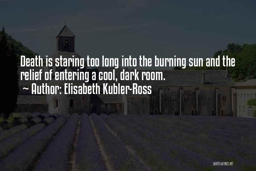 Elisabeth Kubler-Ross Quotes: Death Is Staring Too Long Into The Burning Sun And The Relief Of Entering A Cool, Dark Room.