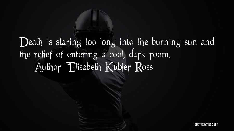 Elisabeth Kubler-Ross Quotes: Death Is Staring Too Long Into The Burning Sun And The Relief Of Entering A Cool, Dark Room.