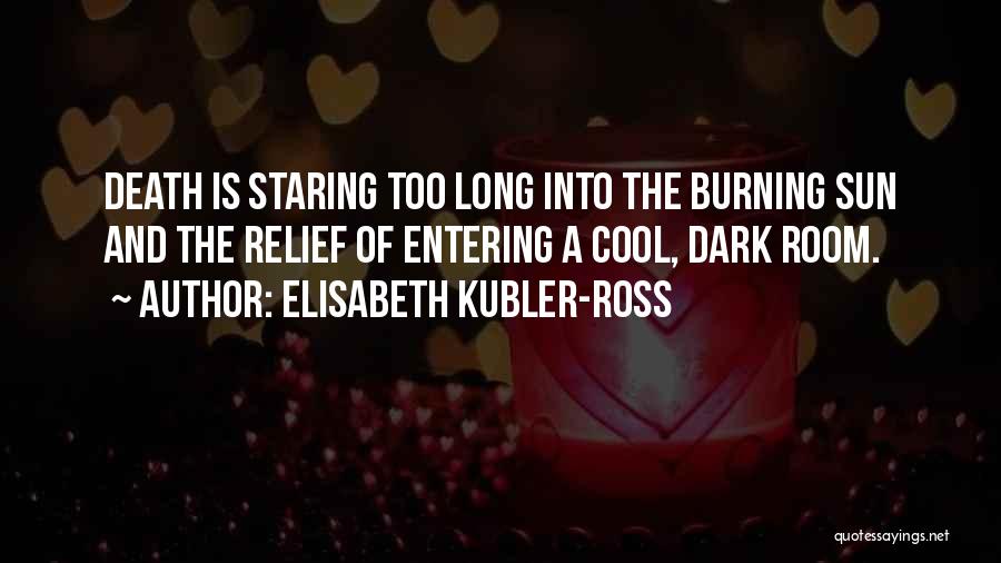 Elisabeth Kubler-Ross Quotes: Death Is Staring Too Long Into The Burning Sun And The Relief Of Entering A Cool, Dark Room.