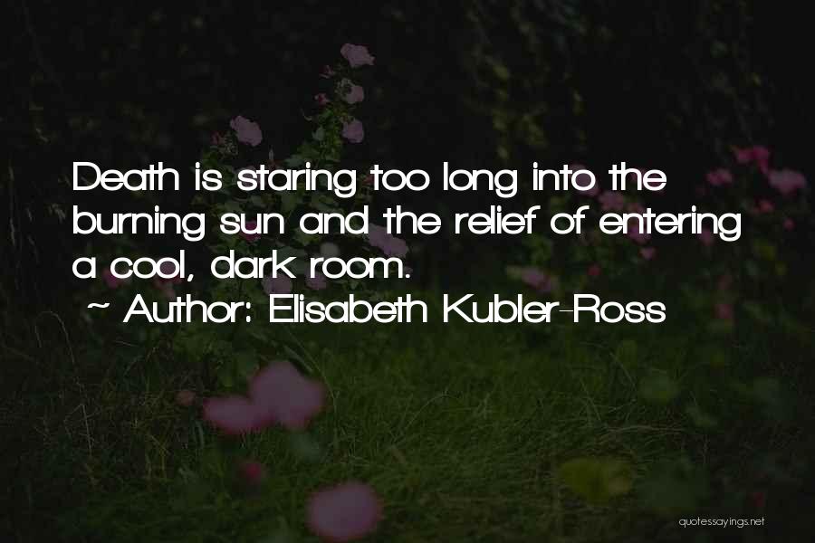 Elisabeth Kubler-Ross Quotes: Death Is Staring Too Long Into The Burning Sun And The Relief Of Entering A Cool, Dark Room.