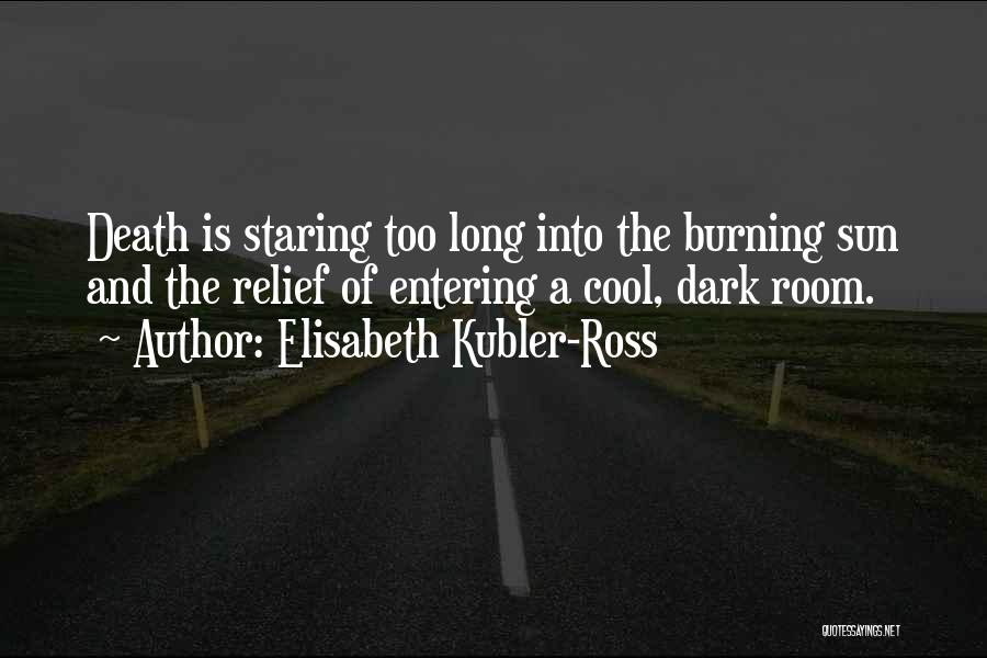 Elisabeth Kubler-Ross Quotes: Death Is Staring Too Long Into The Burning Sun And The Relief Of Entering A Cool, Dark Room.