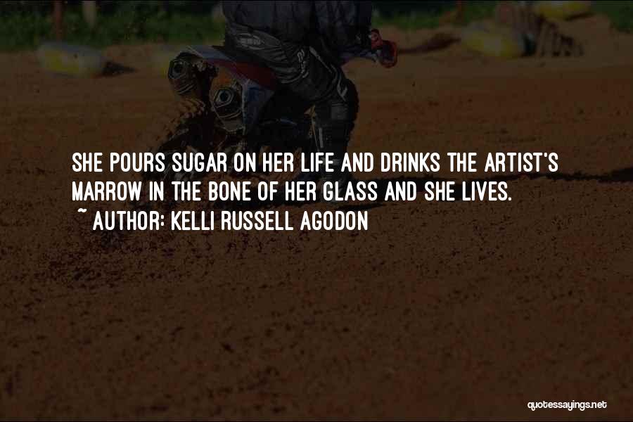 Kelli Russell Agodon Quotes: She Pours Sugar On Her Life And Drinks The Artist's Marrow In The Bone Of Her Glass And She Lives.