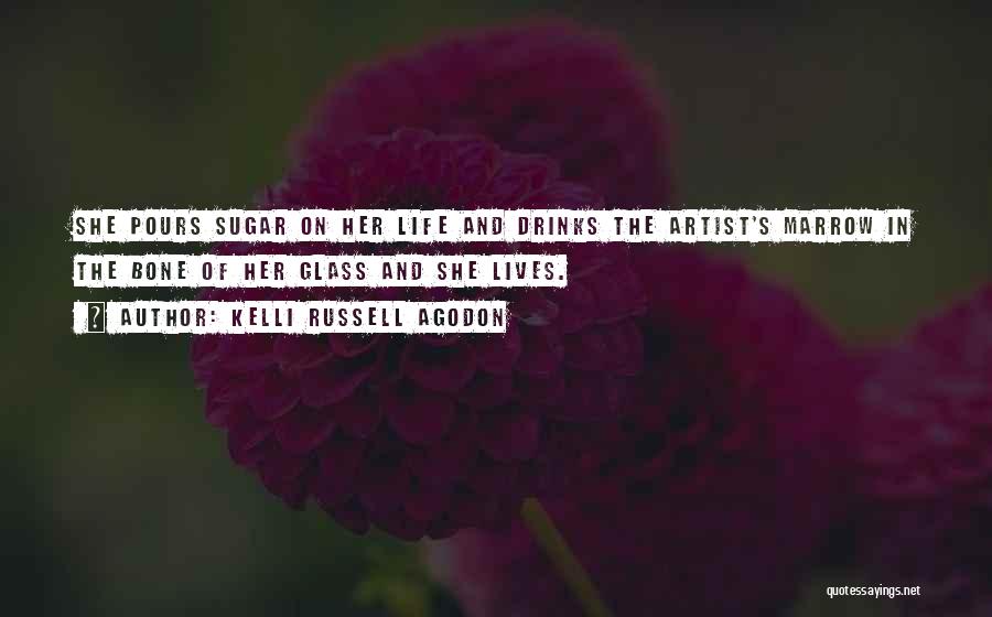 Kelli Russell Agodon Quotes: She Pours Sugar On Her Life And Drinks The Artist's Marrow In The Bone Of Her Glass And She Lives.
