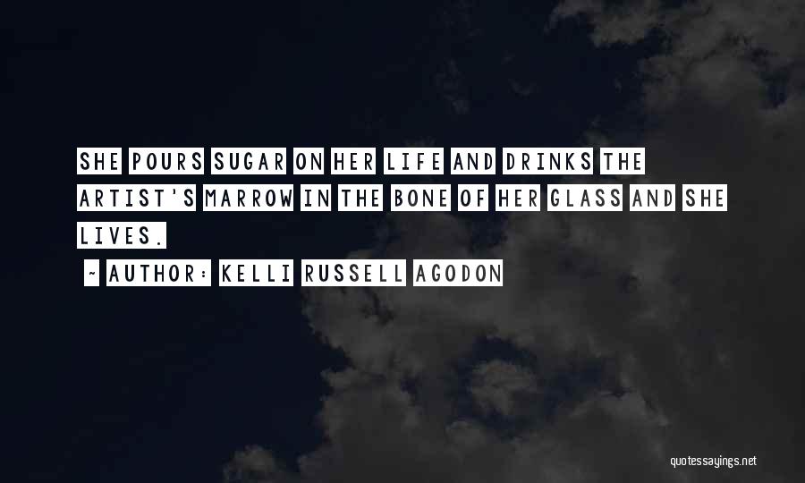 Kelli Russell Agodon Quotes: She Pours Sugar On Her Life And Drinks The Artist's Marrow In The Bone Of Her Glass And She Lives.
