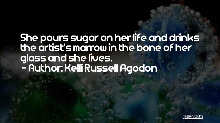 Kelli Russell Agodon Quotes: She Pours Sugar On Her Life And Drinks The Artist's Marrow In The Bone Of Her Glass And She Lives.