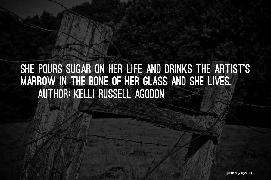 Kelli Russell Agodon Quotes: She Pours Sugar On Her Life And Drinks The Artist's Marrow In The Bone Of Her Glass And She Lives.