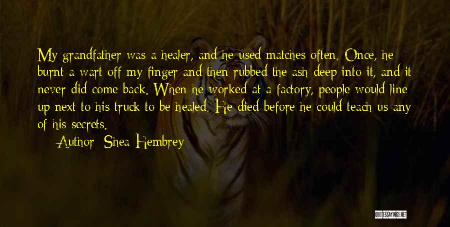 Shea Hembrey Quotes: My Grandfather Was A Healer, And He Used Matches Often. Once, He Burnt A Wart Off My Finger And Then