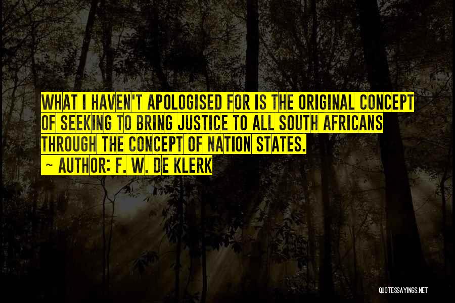 F. W. De Klerk Quotes: What I Haven't Apologised For Is The Original Concept Of Seeking To Bring Justice To All South Africans Through The