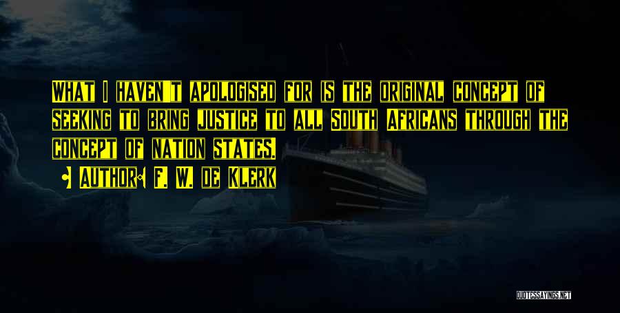 F. W. De Klerk Quotes: What I Haven't Apologised For Is The Original Concept Of Seeking To Bring Justice To All South Africans Through The