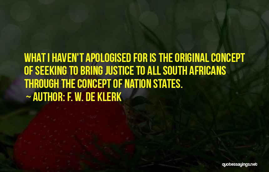 F. W. De Klerk Quotes: What I Haven't Apologised For Is The Original Concept Of Seeking To Bring Justice To All South Africans Through The