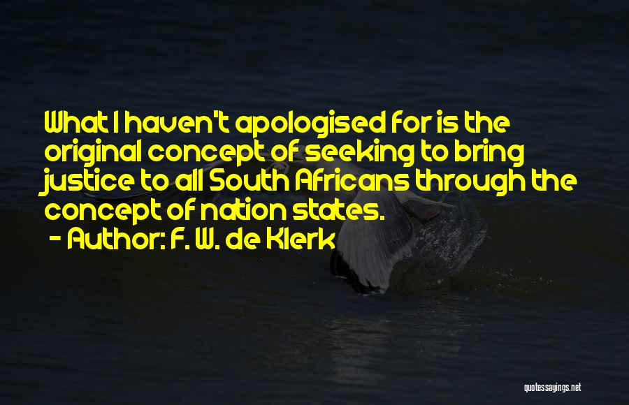 F. W. De Klerk Quotes: What I Haven't Apologised For Is The Original Concept Of Seeking To Bring Justice To All South Africans Through The