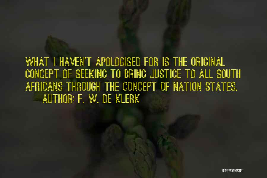 F. W. De Klerk Quotes: What I Haven't Apologised For Is The Original Concept Of Seeking To Bring Justice To All South Africans Through The