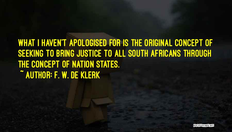 F. W. De Klerk Quotes: What I Haven't Apologised For Is The Original Concept Of Seeking To Bring Justice To All South Africans Through The