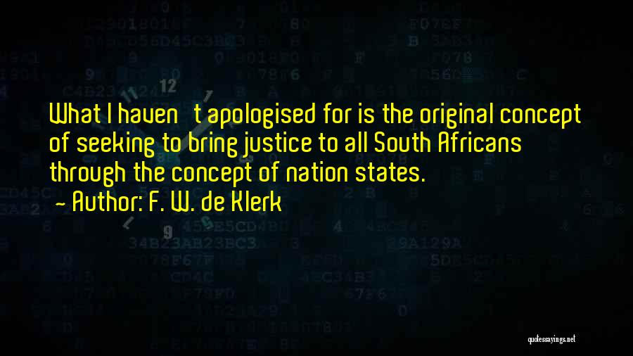 F. W. De Klerk Quotes: What I Haven't Apologised For Is The Original Concept Of Seeking To Bring Justice To All South Africans Through The