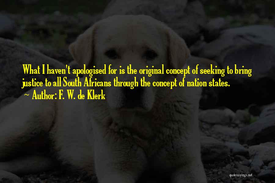 F. W. De Klerk Quotes: What I Haven't Apologised For Is The Original Concept Of Seeking To Bring Justice To All South Africans Through The