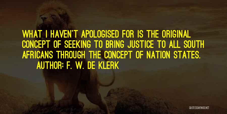 F. W. De Klerk Quotes: What I Haven't Apologised For Is The Original Concept Of Seeking To Bring Justice To All South Africans Through The