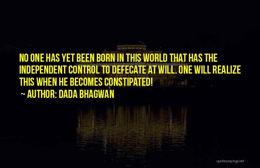 Dada Bhagwan Quotes: No One Has Yet Been Born In This World That Has The Independent Control To Defecate At Will. One Will