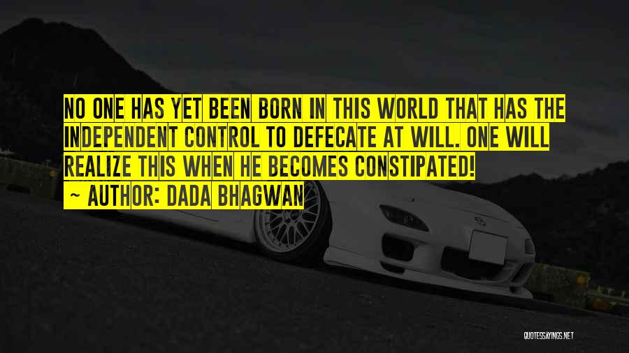 Dada Bhagwan Quotes: No One Has Yet Been Born In This World That Has The Independent Control To Defecate At Will. One Will