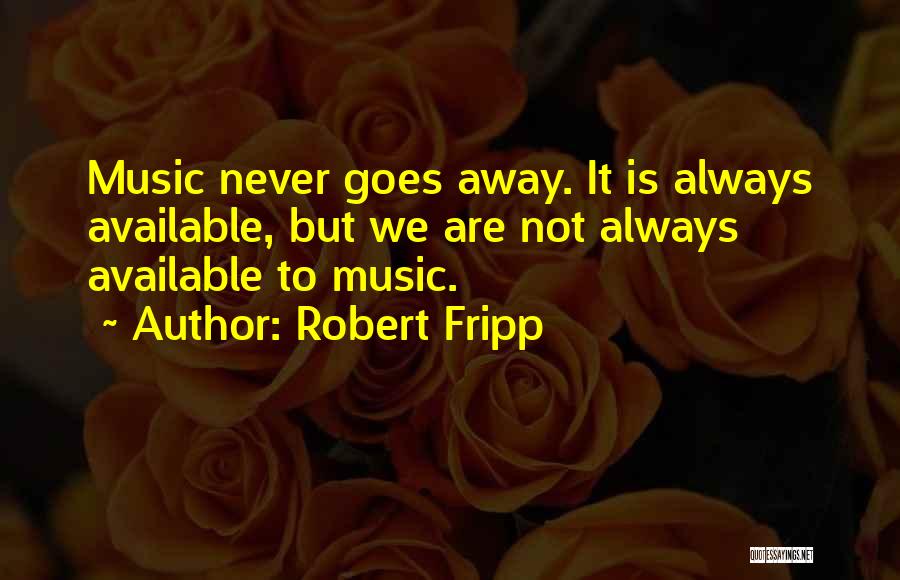 Robert Fripp Quotes: Music Never Goes Away. It Is Always Available, But We Are Not Always Available To Music.