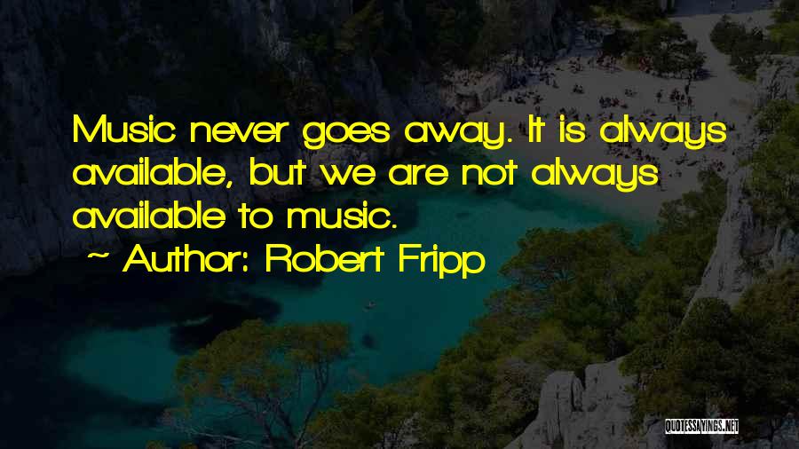 Robert Fripp Quotes: Music Never Goes Away. It Is Always Available, But We Are Not Always Available To Music.