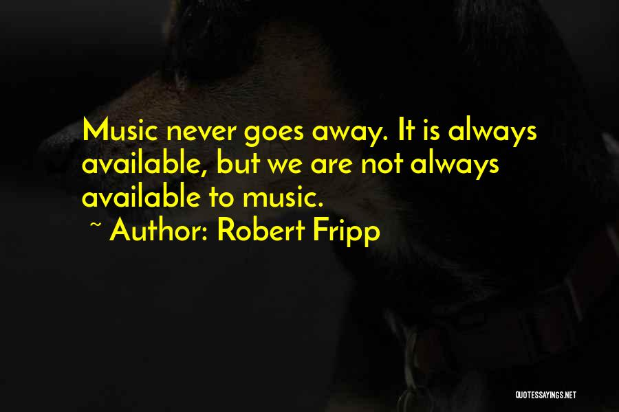 Robert Fripp Quotes: Music Never Goes Away. It Is Always Available, But We Are Not Always Available To Music.