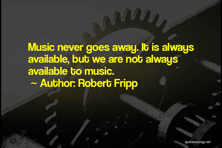 Robert Fripp Quotes: Music Never Goes Away. It Is Always Available, But We Are Not Always Available To Music.