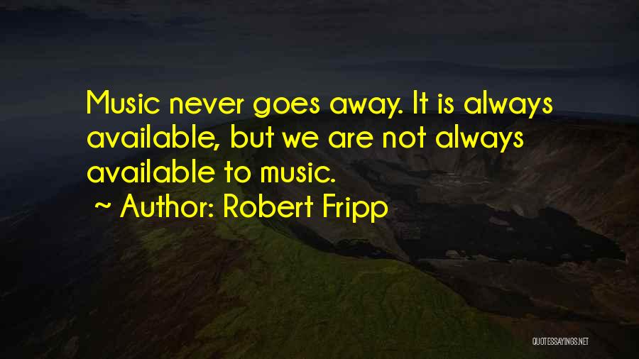 Robert Fripp Quotes: Music Never Goes Away. It Is Always Available, But We Are Not Always Available To Music.