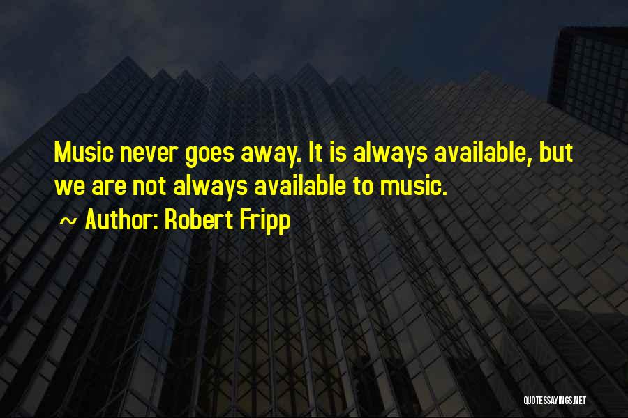 Robert Fripp Quotes: Music Never Goes Away. It Is Always Available, But We Are Not Always Available To Music.