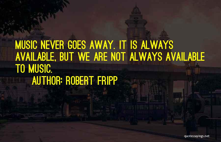 Robert Fripp Quotes: Music Never Goes Away. It Is Always Available, But We Are Not Always Available To Music.