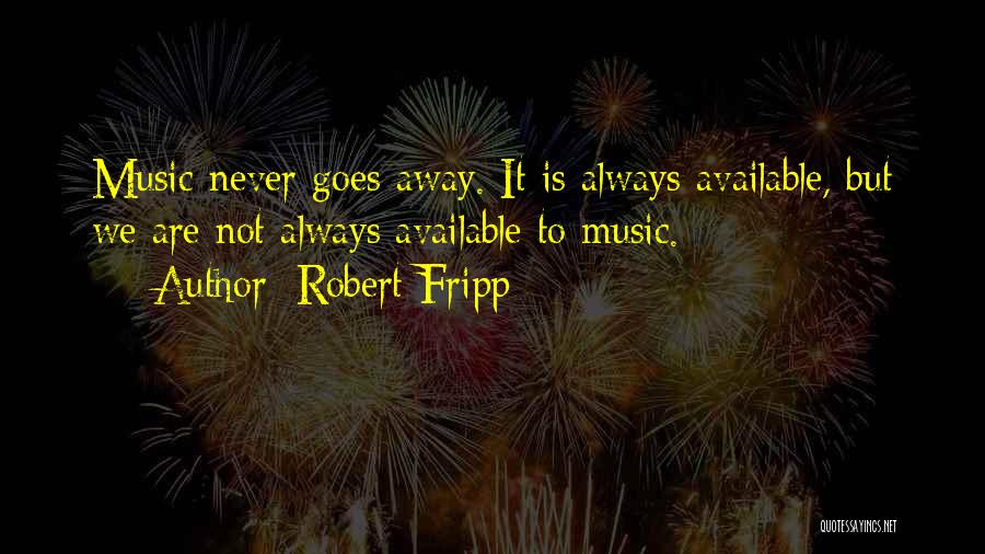 Robert Fripp Quotes: Music Never Goes Away. It Is Always Available, But We Are Not Always Available To Music.