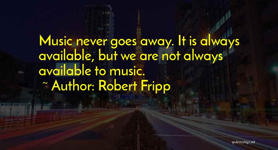 Robert Fripp Quotes: Music Never Goes Away. It Is Always Available, But We Are Not Always Available To Music.