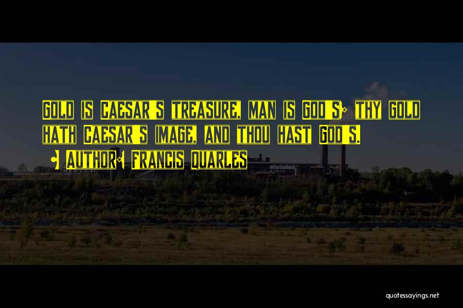 Francis Quarles Quotes: Gold Is Caesar's Treasure, Man Is God's; Thy Gold Hath Caesar's Image, And Thou Hast God's.