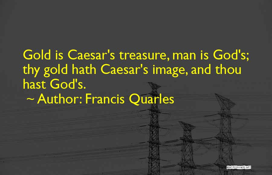 Francis Quarles Quotes: Gold Is Caesar's Treasure, Man Is God's; Thy Gold Hath Caesar's Image, And Thou Hast God's.