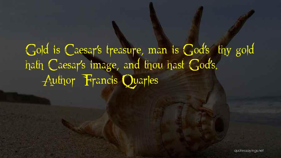 Francis Quarles Quotes: Gold Is Caesar's Treasure, Man Is God's; Thy Gold Hath Caesar's Image, And Thou Hast God's.