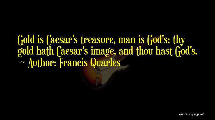 Francis Quarles Quotes: Gold Is Caesar's Treasure, Man Is God's; Thy Gold Hath Caesar's Image, And Thou Hast God's.