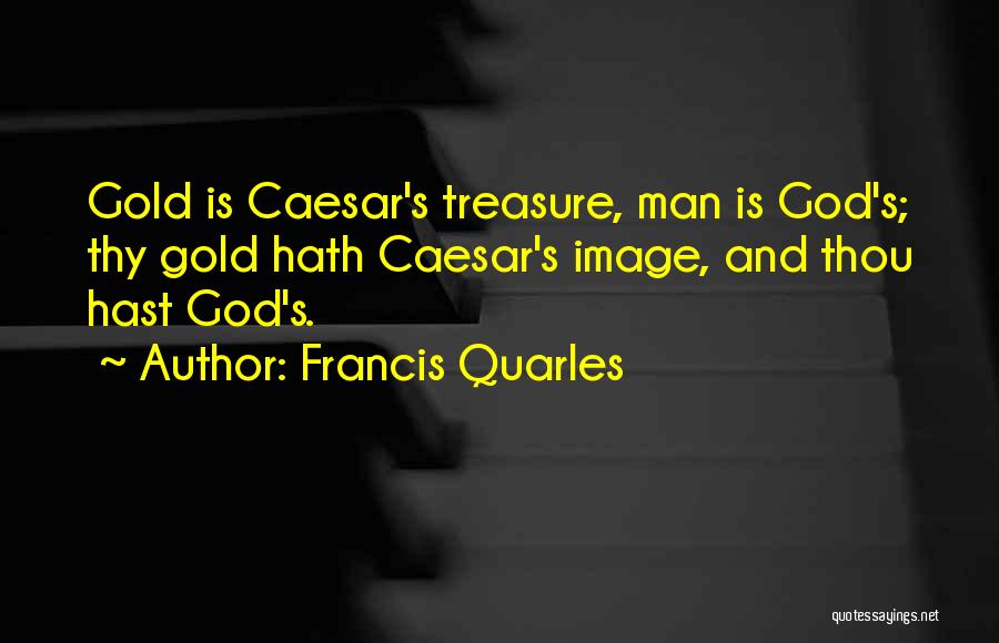 Francis Quarles Quotes: Gold Is Caesar's Treasure, Man Is God's; Thy Gold Hath Caesar's Image, And Thou Hast God's.