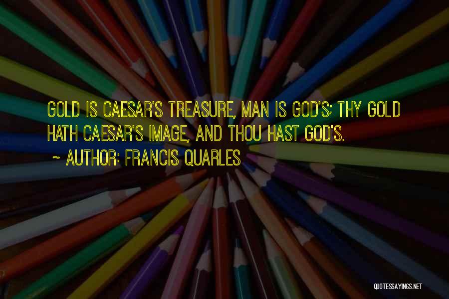 Francis Quarles Quotes: Gold Is Caesar's Treasure, Man Is God's; Thy Gold Hath Caesar's Image, And Thou Hast God's.