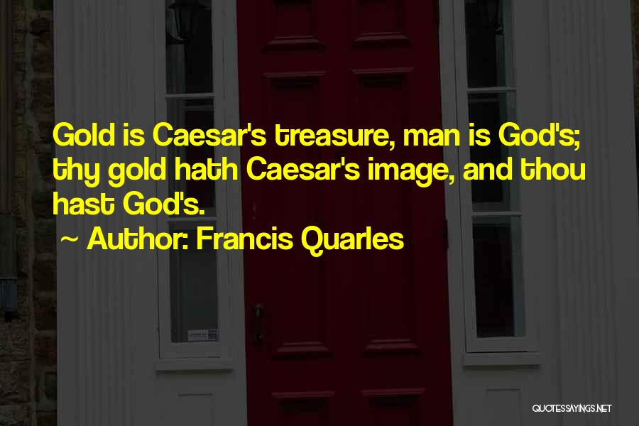 Francis Quarles Quotes: Gold Is Caesar's Treasure, Man Is God's; Thy Gold Hath Caesar's Image, And Thou Hast God's.