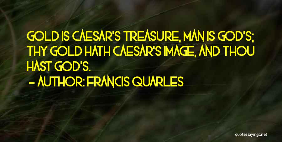 Francis Quarles Quotes: Gold Is Caesar's Treasure, Man Is God's; Thy Gold Hath Caesar's Image, And Thou Hast God's.