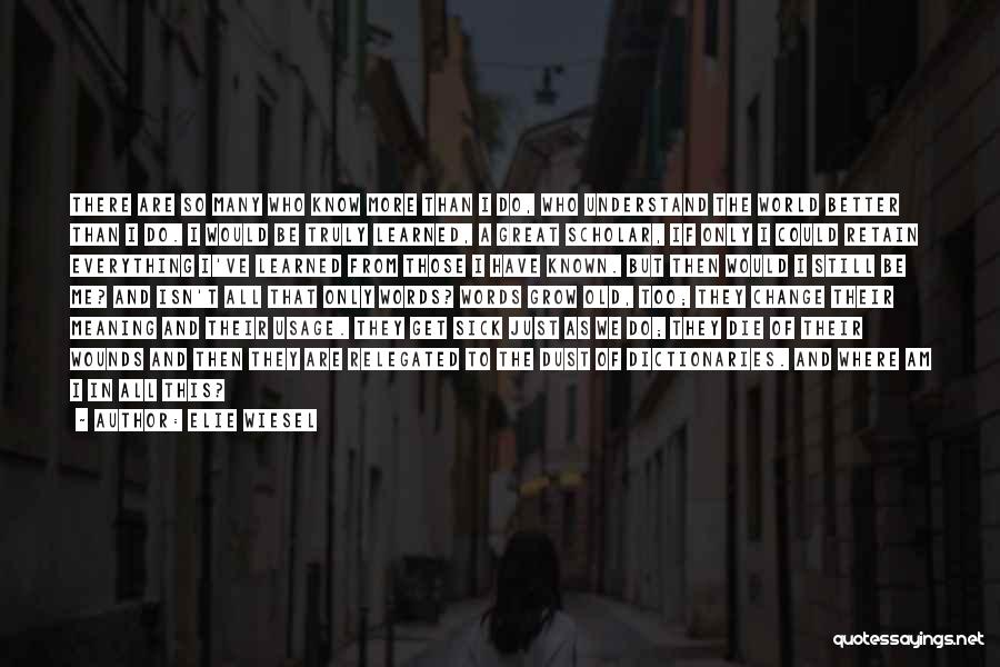 Elie Wiesel Quotes: There Are So Many Who Know More Than I Do, Who Understand The World Better Than I Do. I Would