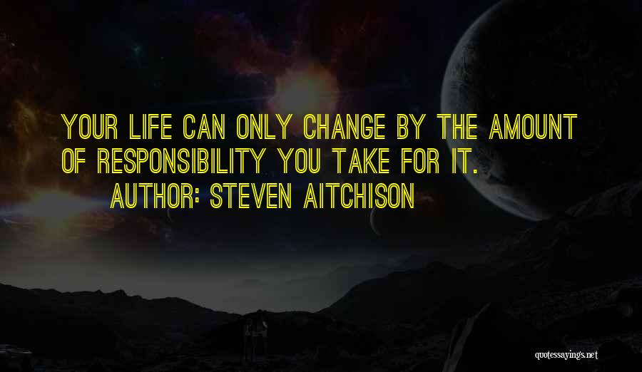 Steven Aitchison Quotes: Your Life Can Only Change By The Amount Of Responsibility You Take For It.