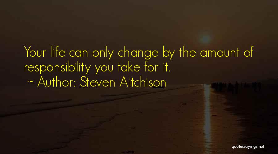 Steven Aitchison Quotes: Your Life Can Only Change By The Amount Of Responsibility You Take For It.