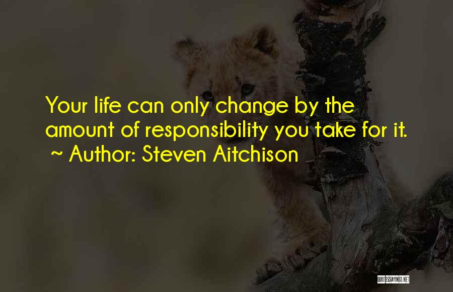 Steven Aitchison Quotes: Your Life Can Only Change By The Amount Of Responsibility You Take For It.
